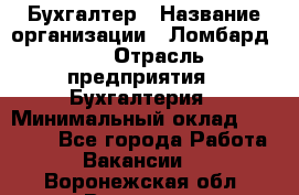 Бухгалтер › Название организации ­ Ломбард №1 › Отрасль предприятия ­ Бухгалтерия › Минимальный оклад ­ 11 000 - Все города Работа » Вакансии   . Воронежская обл.,Воронеж г.